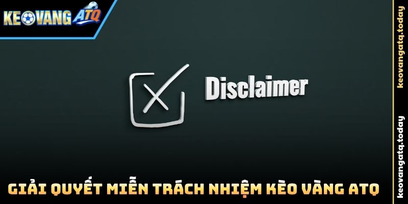 Giải quyết Miễn Trách Nhiệm Kèo Vàng ATQ nhanh