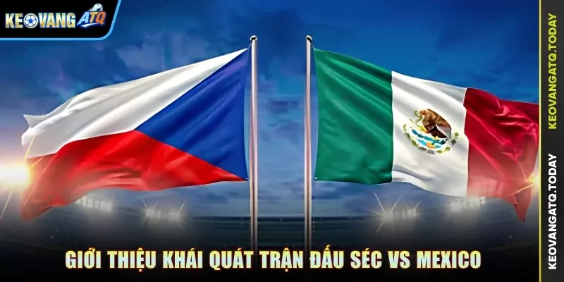 Giới thiệu khái quát trận đấu Séc vs Mexico