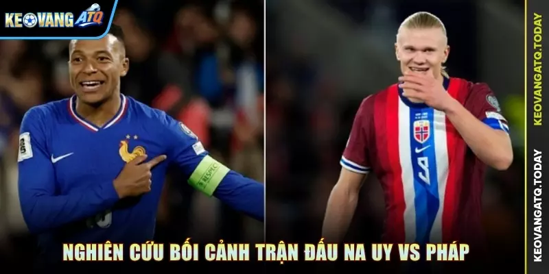 Nghiên cứu bối cảnh trận đấu Na Uy vs Pháp
