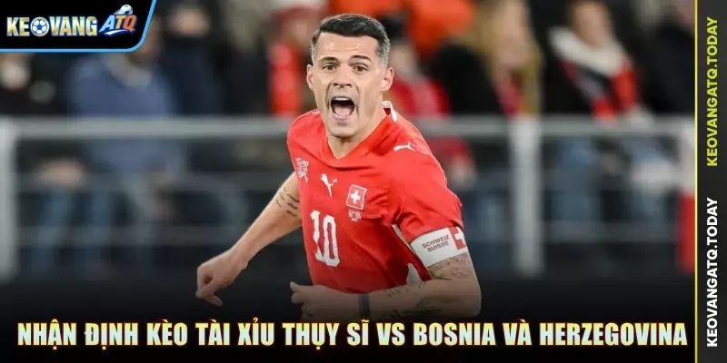 Nhận định kèo Tài Xỉu trận đấu Thụy Sĩ vs Bosnia và Herzegovina