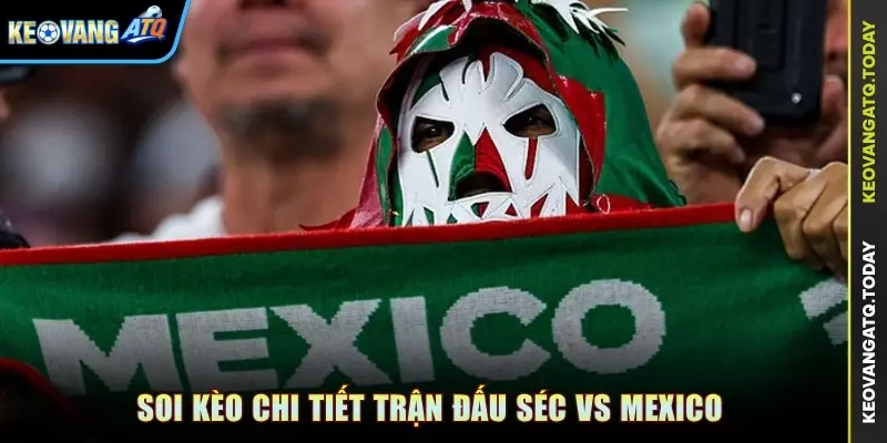 Soi kèo chi tiết trận đấu Séc vs Mexico