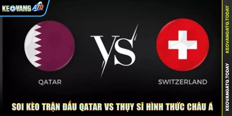 Soi kèo trận đấu Qatar vs Thụy Sĩ hình thức Châu Á
