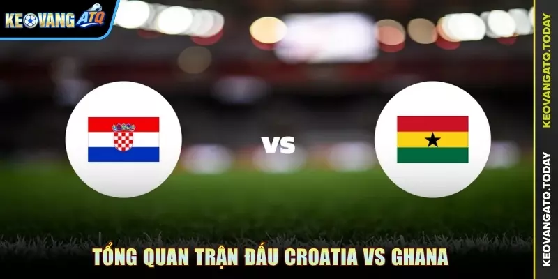 Tổng quan trận đấu Croatia vs Ghana