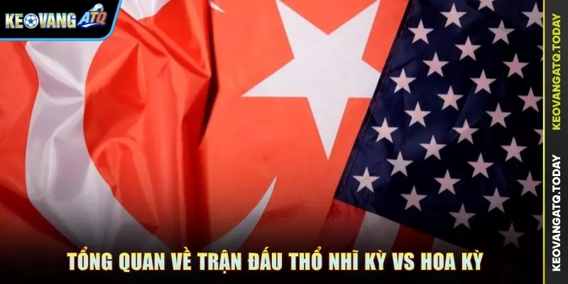 Tổng quan về trận đấu Thổ Nhĩ Kỳ vs Hoa Kỳ